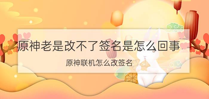 原神老是改不了签名是怎么回事 原神联机怎么改签名？